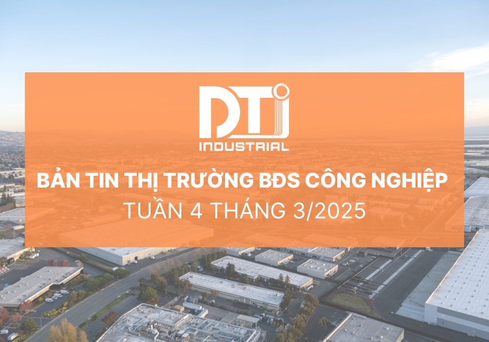 Bản tin thị trường bất động sản công nghiệp trong tuần 4 tháng 3/2025